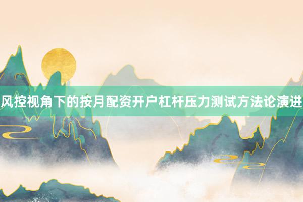 风控视角下的按月配资开户杠杆压力测试方法论演进