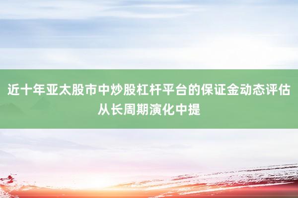 近十年亚太股市中炒股杠杆平台的保证金动态评估从长周期演化中提