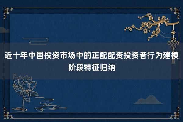 近十年中国投资市场中的正配配资投资者行为建模阶段特征归纳