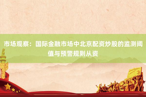 市场观察：国际金融市场中北京配资炒股的监测阈值与预警规则从资