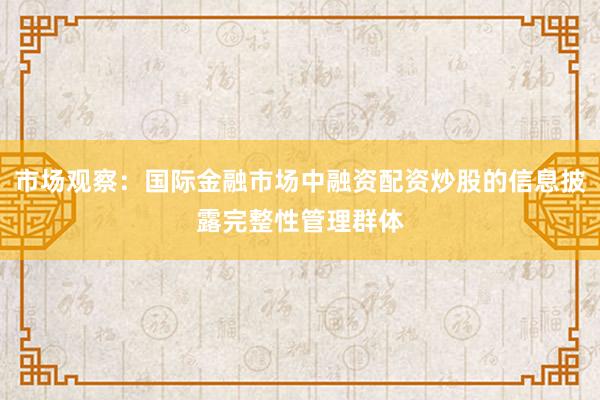 市场观察：国际金融市场中融资配资炒股的信息披露完整性管理群体