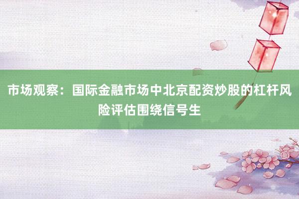 市场观察：国际金融市场中北京配资炒股的杠杆风险评估围绕信号生