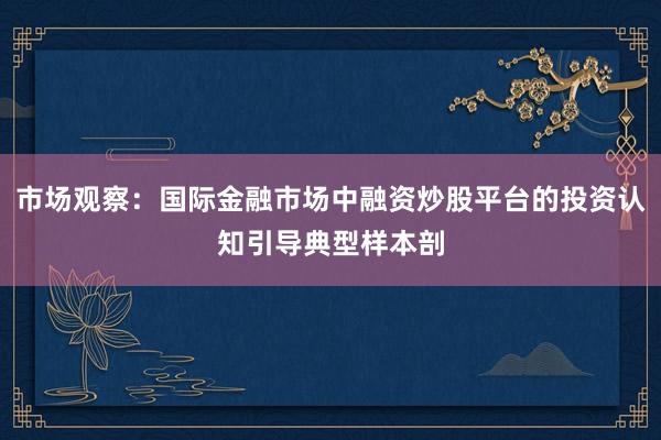 市场观察：国际金融市场中融资炒股平台的投资认知引导典型样本剖