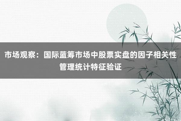 市场观察：国际蓝筹市场中股票实盘的因子相关性管理统计特征验证