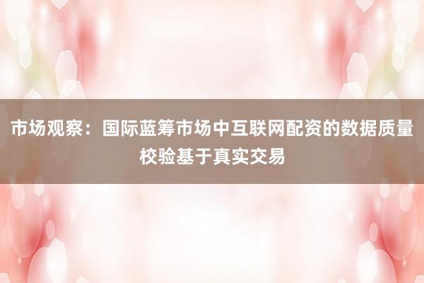 市场观察：国际蓝筹市场中互联网配资的数据质量校验基于真实交易