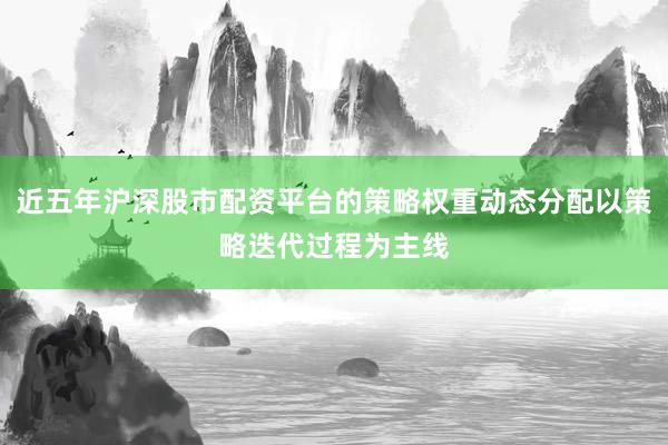 近五年沪深股市配资平台的策略权重动态分配以策略迭代过程为主线