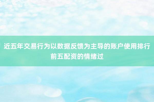 近五年交易行为以数据反馈为主导的账户使用排行前五配资的情绪过
