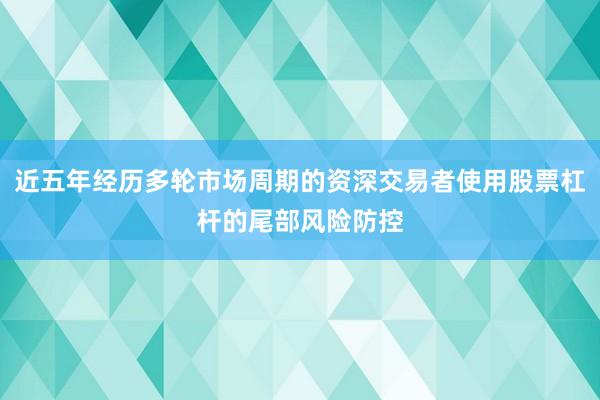 近五年经历多轮市场周期的资深交易者使用股票杠杆的尾部风险防控