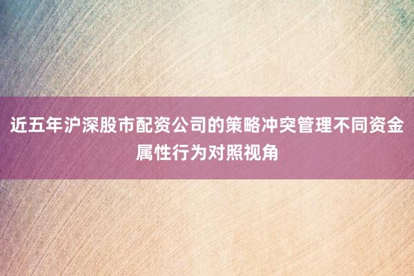 近五年沪深股市配资公司的策略冲突管理不同资金属性行为对照视角