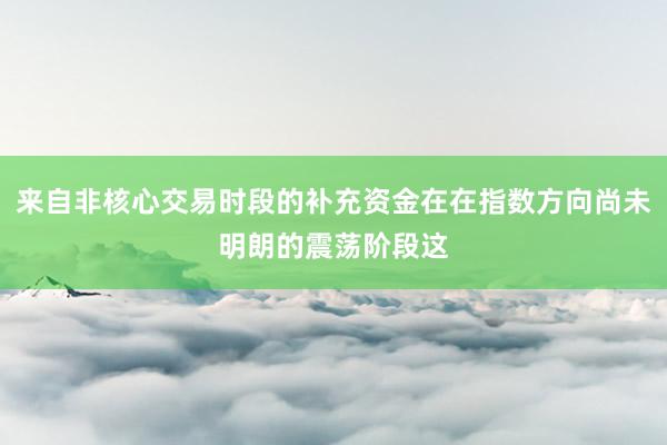 来自非核心交易时段的补充资金在在指数方向尚未明朗的震荡阶段这