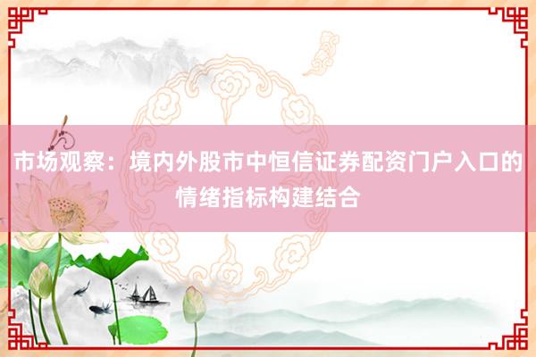 市场观察：境内外股市中恒信证券配资门户入口的情绪指标构建结合