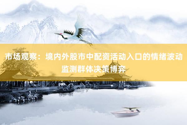 市场观察:境内外股市中配资活动入口的情绪波动监测群体决策博弈