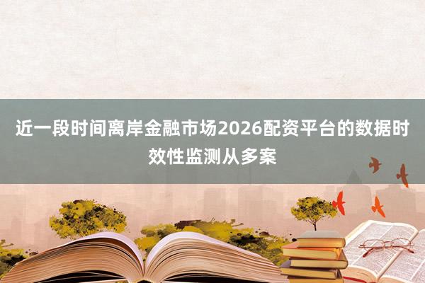 近一段时间离岸金融市场2026配资平台的数据时效性监测从多案