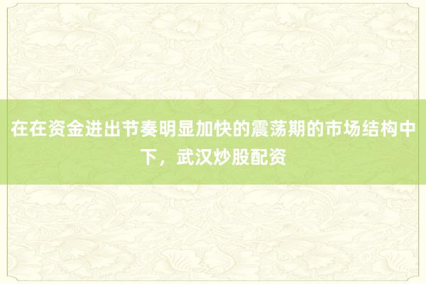 在在资金进出节奏明显加快的震荡期的市场结构中下，武汉炒股配资