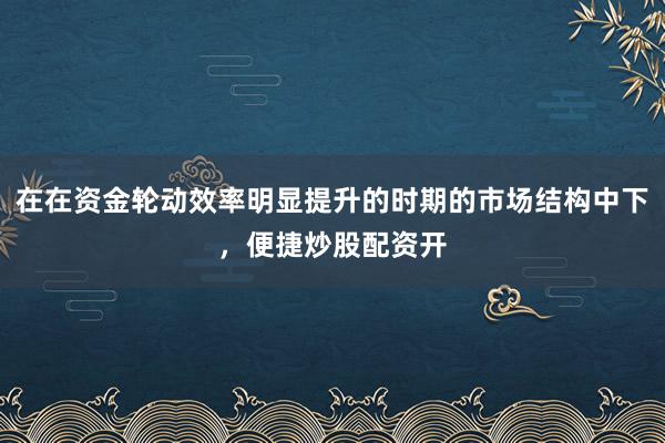 在在资金轮动效率明显提升的时期的市场结构中下，便捷炒股配资开