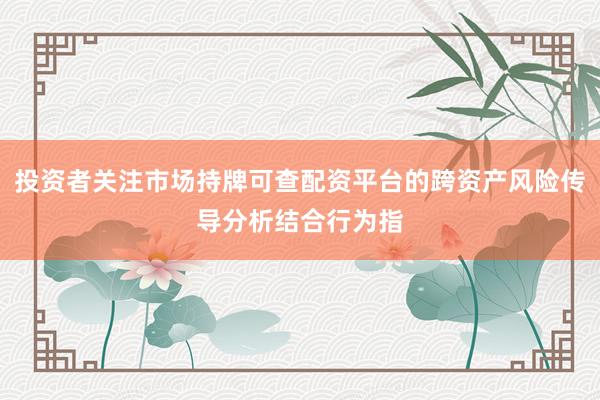 投资者关注市场持牌可查配资平台的跨资产风险传导分析结合行为指