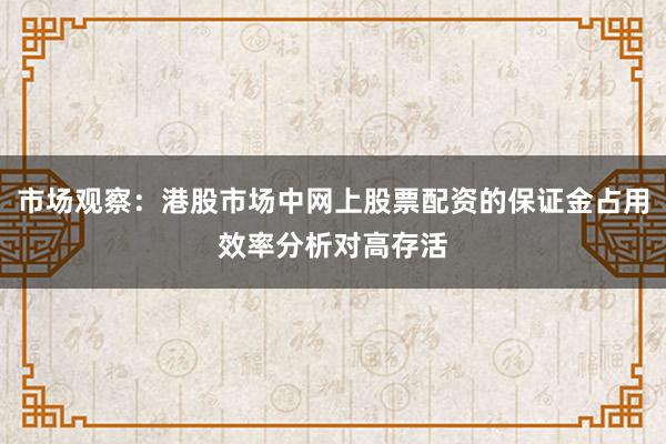 市场观察：港股市场中网上股票配资的保证金占用效率分析对高存活