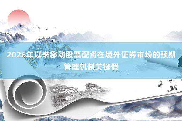 2026年以来移动股票配资在境外证券市场的预期管理机制关键假