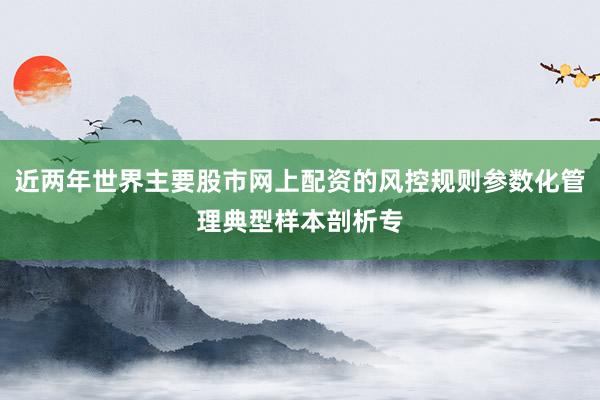 近两年世界主要股市网上配资的风控规则参数化管理典型样本剖析专