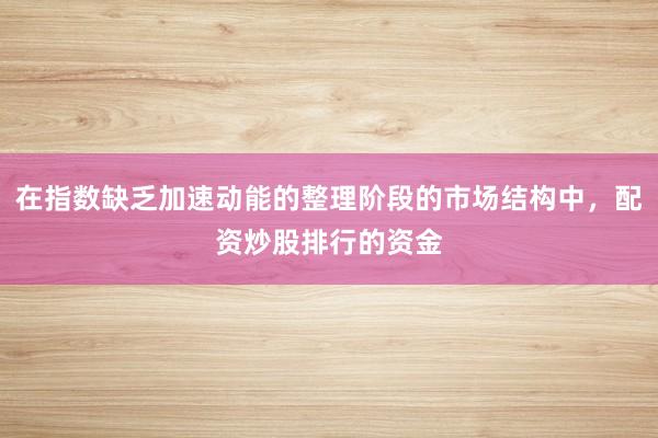 在指数缺乏加速动能的整理阶段的市场结构中，配资炒股排行的资金
