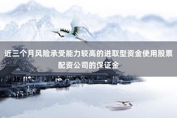 近三个月风险承受能力较高的进取型资金使用股票配资公司的保证金