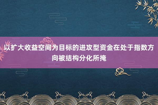 以扩大收益空间为目标的进攻型资金在处于指数方向被结构分化所掩