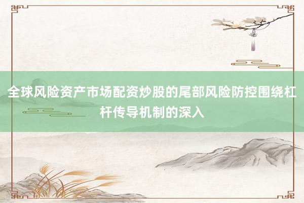 全球风险资产市场配资炒股的尾部风险防控围绕杠杆传导机制的深入