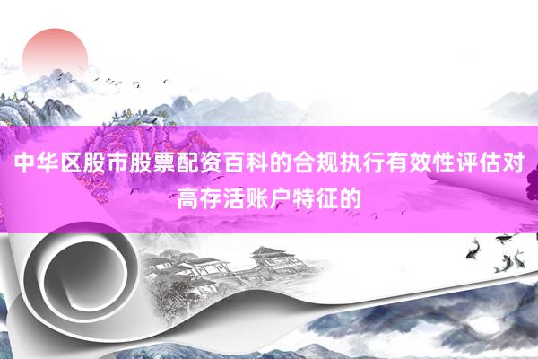 中华区股市股票配资百科的合规执行有效性评估对高存活账户特征的