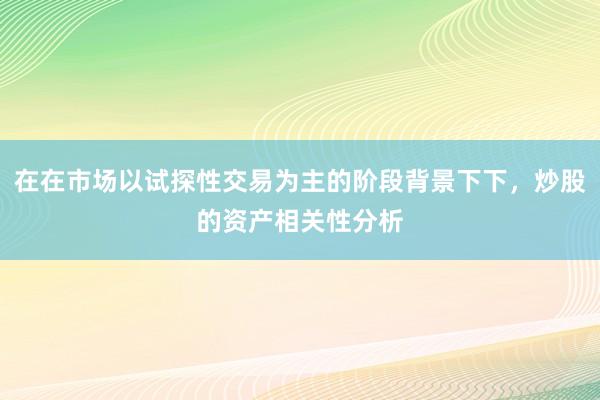 在在市场以试探性交易为主的阶段背景下下，炒股的资产相关性分析