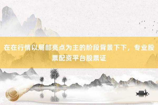 在在行情以局部亮点为主的阶段背景下下，专业股票配资平台股票证