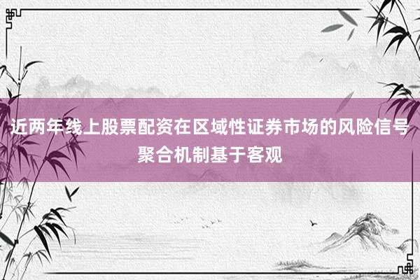 近两年线上股票配资在区域性证券市场的风险信号聚合机制基于客观