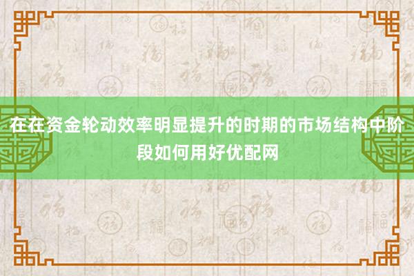 在在资金轮动效率明显提升的时期的市场结构中阶段如何用好优配网