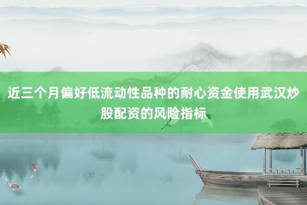 近三个月偏好低流动性品种的耐心资金使用武汉炒股配资的风险指标