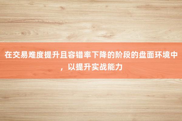 在交易难度提升且容错率下降的阶段的盘面环境中，以提升实战能力