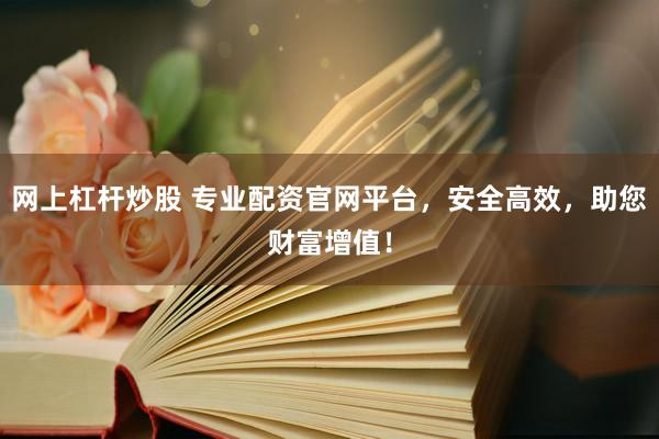 网上杠杆炒股 专业配资官网平台，安全高效，助您财富增值！