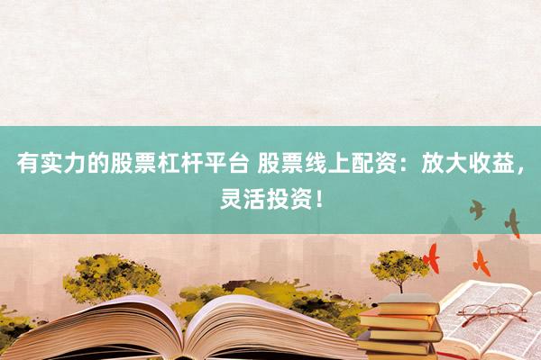 有实力的股票杠杆平台 股票线上配资：放大收益，灵活投资！