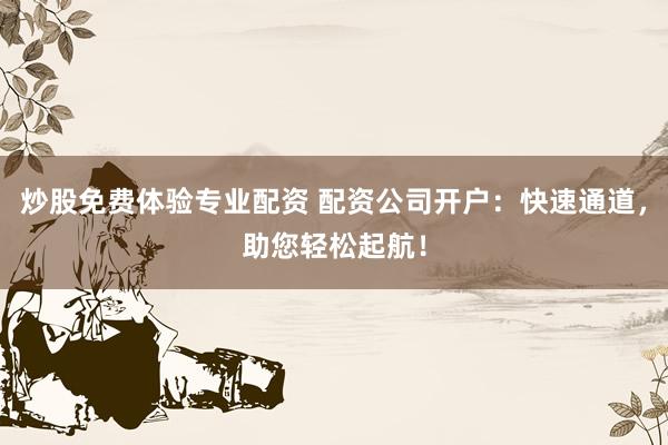 炒股免费体验专业配资 配资公司开户：快速通道，助您轻松起航！