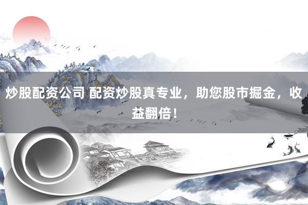 炒股配资公司 配资炒股真专业，助您股市掘金，收益翻倍！
