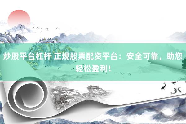 炒股平台杠杆 正规股票配资平台：安全可靠，助您轻松盈利！