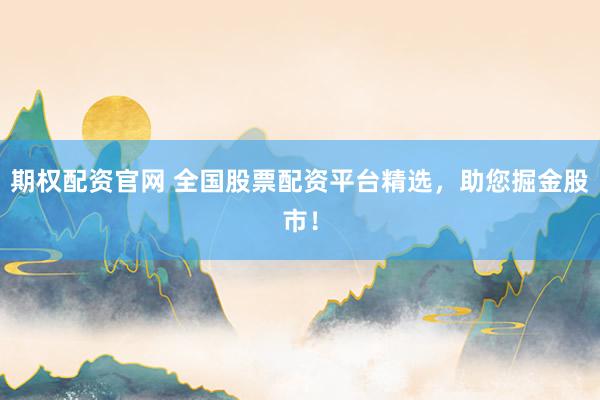期权配资官网 全国股票配资平台精选，助您掘金股市！