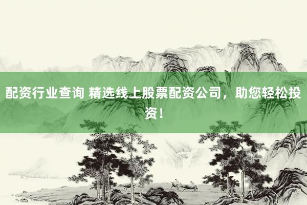配资行业查询 精选线上股票配资公司，助您轻松投资！