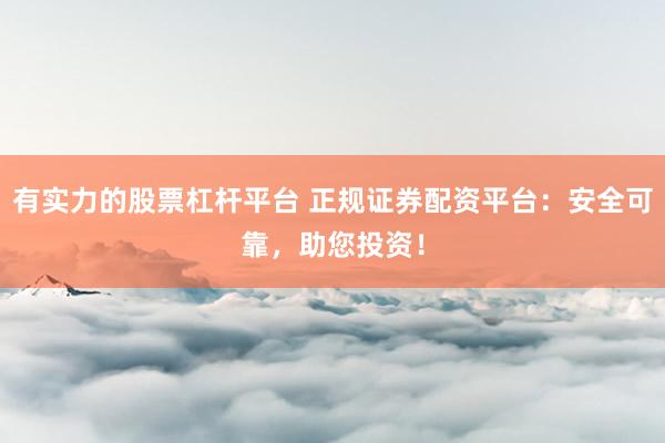 有实力的股票杠杆平台 正规证券配资平台：安全可靠，助您投资！