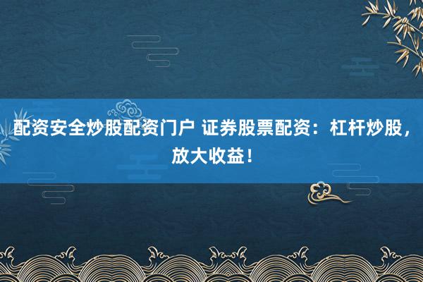 配资安全炒股配资门户 证券股票配资：杠杆炒股，放大收益！