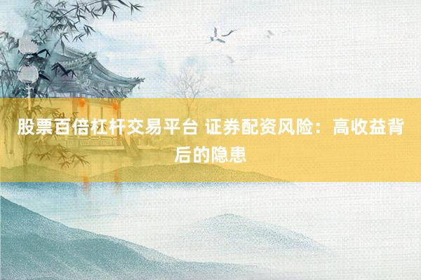 股票百倍杠杆交易平台 证券配资风险：高收益背后的隐患