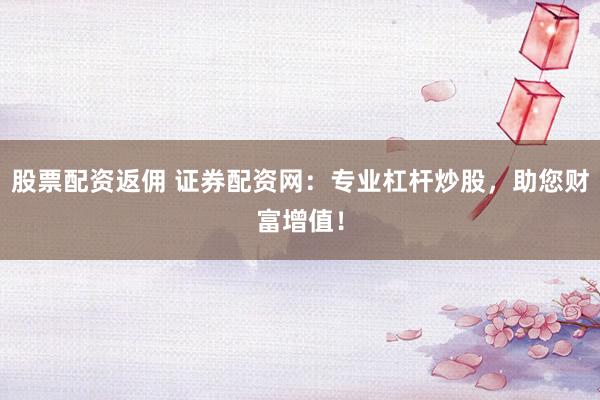 股票配资返佣 证券配资网：专业杠杆炒股，助您财富增值！