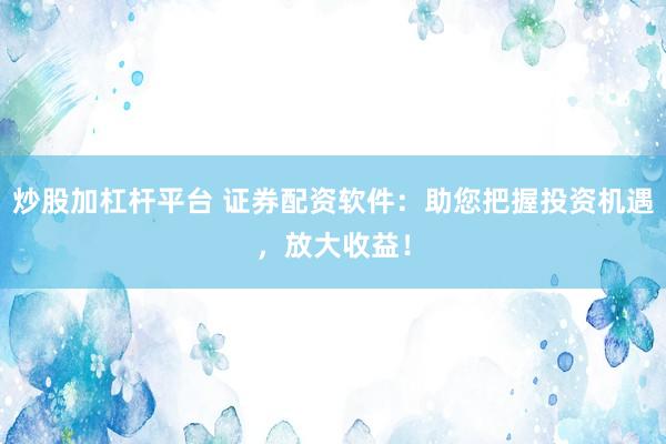 炒股加杠杆平台 证券配资软件：助您把握投资机遇，放大收益！