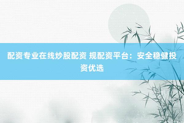 配资专业在线炒股配资 规配资平台：安全稳健投资优选