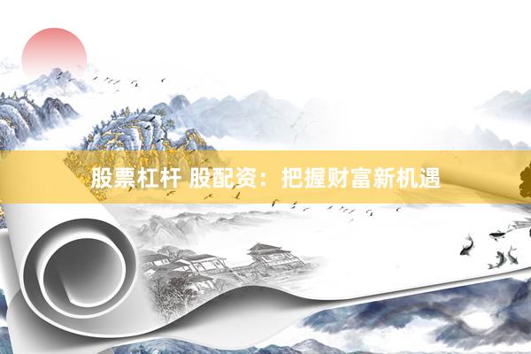 股票杠杆 股配资：把握财富新机遇