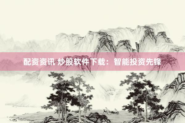 配资资讯 炒股软件下载：智能投资先锋
