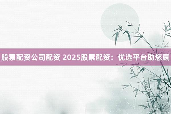 股票配资公司配资 2025股票配资：优选平台助您赢